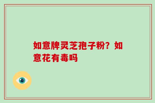 如意牌灵芝孢子粉?如意花有毒吗-第1张图片-破壁灵芝孢子粉研究指南 如意牌灵芝孢子粉?如意花有毒吗-第1张图片-破壁灵芝孢子粉研究指南
