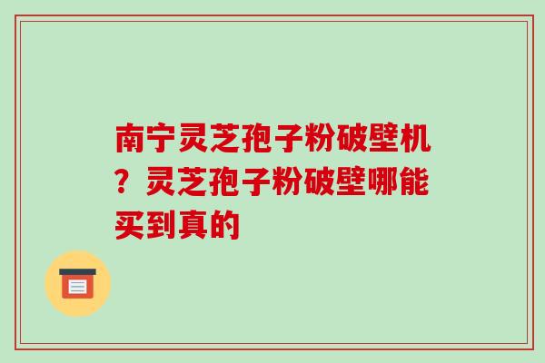 南宁灵芝孢子粉破壁机？灵芝孢子粉破壁哪能买到真的-第1张图片-破壁灵芝孢子粉研究指南