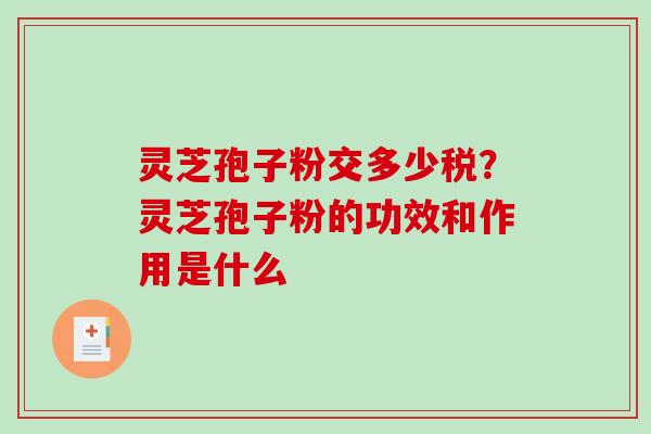 灵芝孢子粉交多少税?灵芝孢子粉的功效和作用是什么-第1张图片-破壁灵芝孢子粉研究指南 灵芝孢子粉交多少税?灵芝孢子粉的功效和作用是什么-第1张图片-破壁灵芝孢子粉研究指南