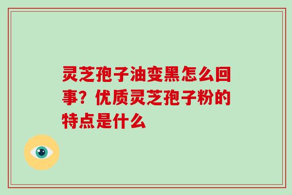 灵芝孢子油变黑怎么回事？优质灵芝孢子粉的特点是什么-第1张图片-破壁灵芝孢子粉研究指南