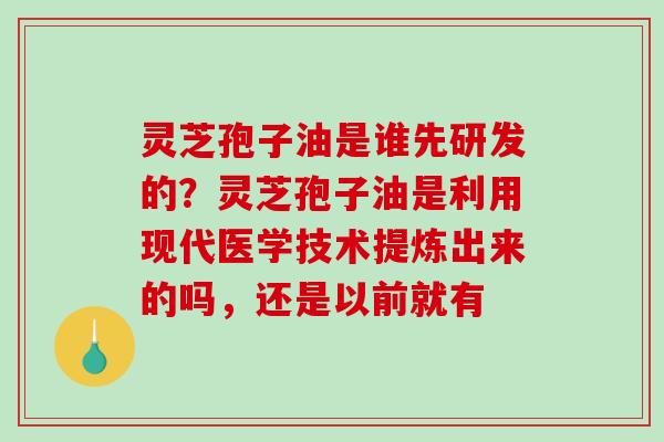 灵芝孢子油是谁先研发的？灵芝孢子油是利用现代医学技术提炼出来的吗，还是以前就有-第1张图片-破壁灵芝孢子粉研究指南