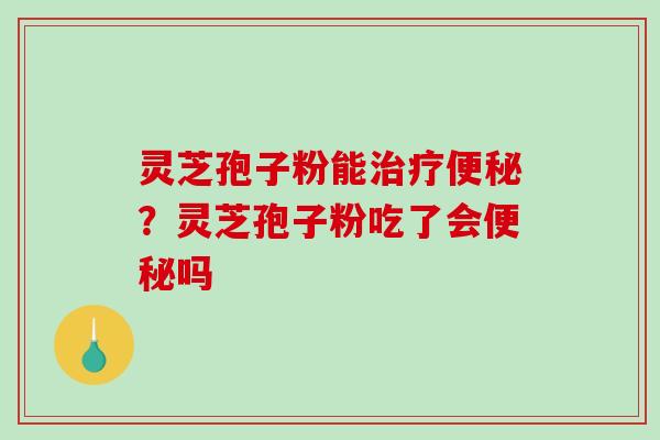 灵芝孢子粉能治疗便秘?灵芝孢子粉吃了会便秘吗-第1张图片-破壁灵芝孢子粉研究指南 灵芝孢子粉能治疗便秘?灵芝孢子粉吃了会便秘吗-第1张图片-破壁灵芝孢子粉研究指南