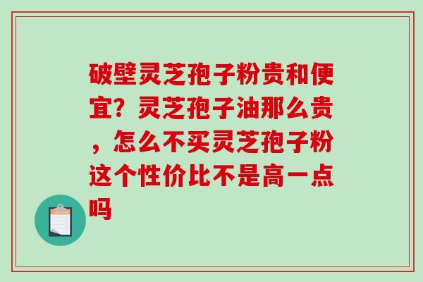 破壁灵芝孢子粉贵和便宜?灵芝孢子油那么贵,怎么不买灵芝孢子粉这个性价比不是高一点吗-第1张图片-破壁灵芝孢子粉研究指南 破壁灵芝孢子粉贵和便宜?灵芝孢子油那么贵,怎么不买灵芝孢子粉这个性价比不是高一点吗-第1张图片-破壁灵芝孢子粉研究指南