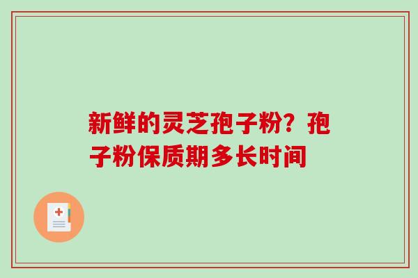 新鲜的灵芝孢子粉?孢子粉保质期多长时间-第1张图片-破壁灵芝孢子粉研究指南 新鲜的灵芝孢子粉?孢子粉保质期多长时间-第1张图片-破壁灵芝孢子粉研究指南