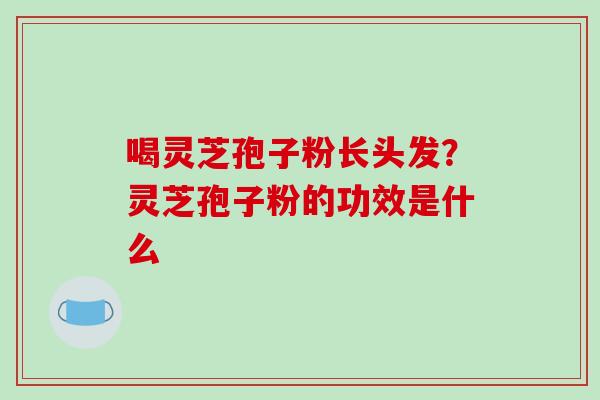 喝灵芝孢子粉长头发?灵芝孢子粉的功效是什么-第1张图片-破壁灵芝孢子粉研究指南 喝灵芝孢子粉长头发?灵芝孢子粉的功效是什么-第1张图片-破壁灵芝孢子粉研究指南