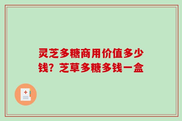 灵芝多糖商用价值多少钱?芝草多糖多钱一盒-第1张图片-破壁灵芝孢子粉研究指南 灵芝多糖商用价值多少钱?芝草多糖多钱一盒-第1张图片-破壁灵芝孢子粉研究指南