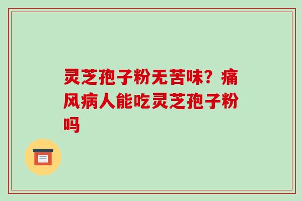 灵芝孢子粉无苦味？痛风病人能吃灵芝孢子粉吗-第1张图片-破壁灵芝孢子粉研究指南
