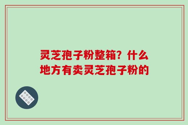 灵芝孢子粉整箱?什么地方有卖灵芝孢子粉的-第1张图片-破壁灵芝孢子粉研究指南 灵芝孢子粉整箱?什么地方有卖灵芝孢子粉的-第1张图片-破壁灵芝孢子粉研究指南