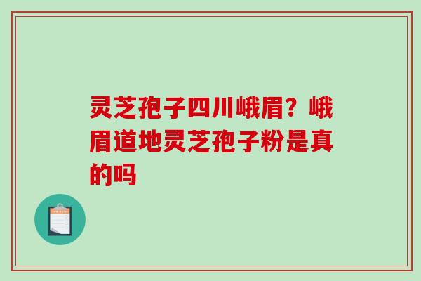 灵芝孢子四川峨眉?峨眉道地灵芝孢子粉是真的吗-第1张图片-破壁灵芝孢子粉研究指南 灵芝孢子四川峨眉?峨眉道地灵芝孢子粉是真的吗-第1张图片-破壁灵芝孢子粉研究指南