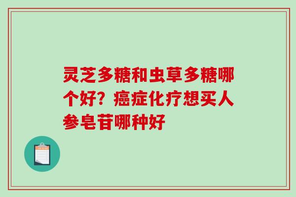 灵芝多糖和虫草多糖哪个好？癌症化疗想买人参皂苷哪种好-第1张图片-破壁灵芝孢子粉研究指南
