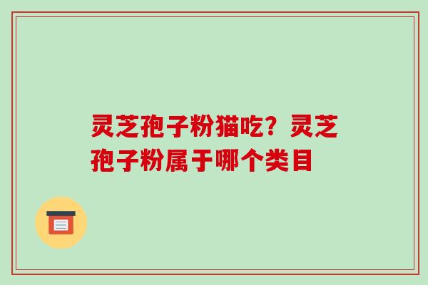 灵芝孢子粉猫吃？灵芝孢子粉属于哪个类目-第1张图片-破壁灵芝孢子粉研究指南