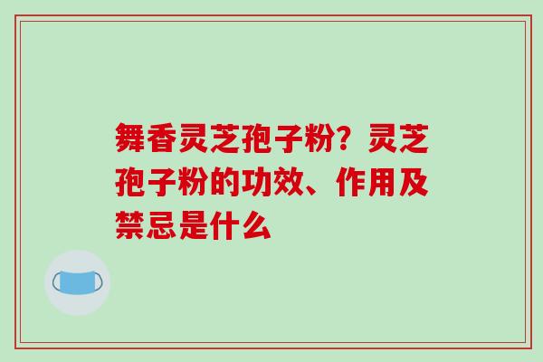 舞香灵芝孢子粉?灵芝孢子粉的功效、作用及禁忌是什么-第1张图片-破壁灵芝孢子粉研究指南 舞香灵芝孢子粉?灵芝孢子粉的功效、作用及禁忌是什么-第1张图片-破壁灵芝孢子粉研究指南