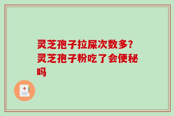灵芝孢子拉屎次数多?灵芝孢子粉吃了会便秘吗-第1张图片-破壁灵芝孢子粉研究指南 灵芝孢子拉屎次数多?灵芝孢子粉吃了会便秘吗-第1张图片-破壁灵芝孢子粉研究指南