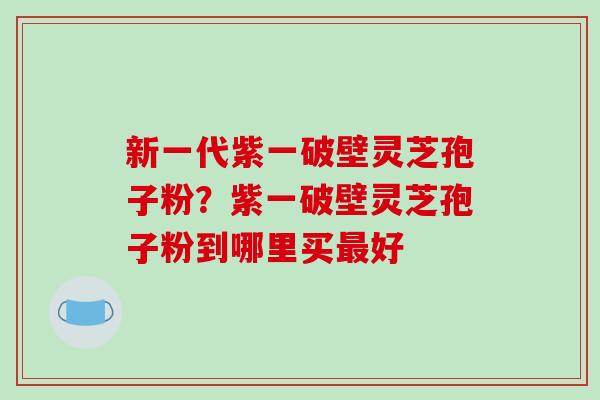 新一代紫一破壁灵芝孢子粉?紫一破壁灵芝孢子粉到哪里买最好-第1张图片-破壁灵芝孢子粉研究指南 新一代紫一破壁灵芝孢子粉?紫一破壁灵芝孢子粉到哪里买最好-第1张图片-破壁灵芝孢子粉研究指南