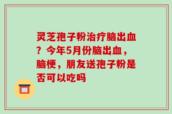 灵芝孢子粉治疗脑出血?今年5月份脑出血,脑梗,朋友送孢子粉是否可以吃吗-第1张图片-破壁灵芝孢子粉研究指南 灵芝孢子粉治疗脑出血?今年5月份脑出血,脑梗,朋友送孢子粉是否可以吃吗-第1张图片-破壁灵芝孢子粉研究指南