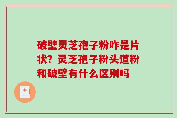 破壁灵芝孢子粉咋是片状?灵芝孢子粉头道粉和破壁有什么区别吗-第1张图片-破壁灵芝孢子粉研究指南 破壁灵芝孢子粉咋是片状?灵芝孢子粉头道粉和破壁有什么区别吗-第1张图片-破壁灵芝孢子粉研究指南