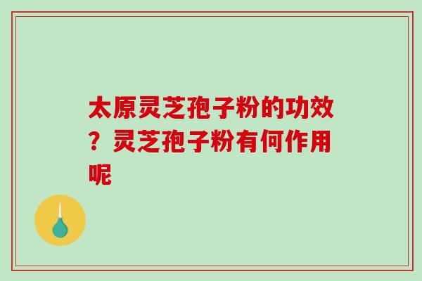 太原灵芝孢子粉的功效？灵芝孢子粉有何作用呢-第1张图片-破壁灵芝孢子粉研究指南