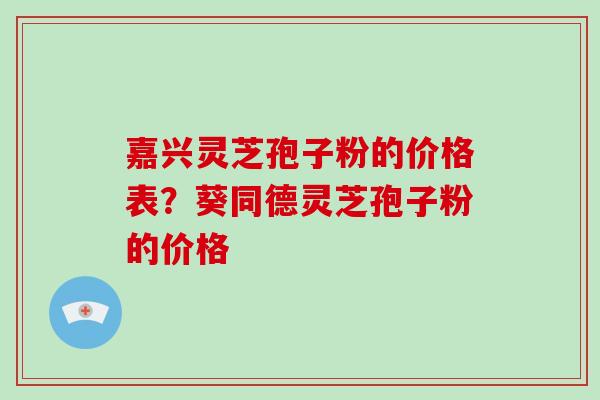 嘉兴灵芝孢子粉的价格表?葵同德灵芝孢子粉的价格-第1张图片-破壁灵芝孢子粉研究指南 嘉兴灵芝孢子粉的价格表?葵同德灵芝孢子粉的价格-第1张图片-破壁灵芝孢子粉研究指南