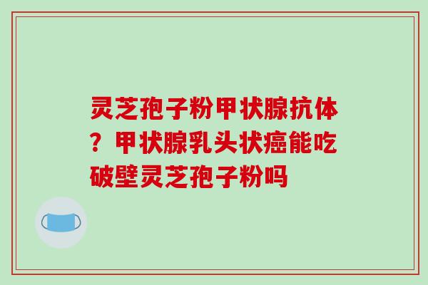 灵芝孢子粉甲状腺抗体?甲状腺乳头状癌能吃破壁灵芝孢子粉吗-第1张图片-破壁灵芝孢子粉研究指南 灵芝孢子粉甲状腺抗体?甲状腺乳头状癌能吃破壁灵芝孢子粉吗-第1张图片-破壁灵芝孢子粉研究指南