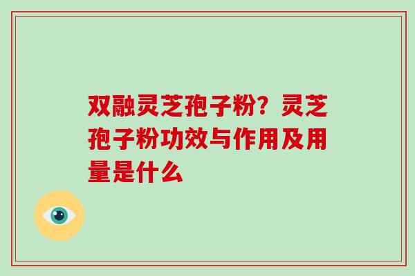 双融灵芝孢子粉?灵芝孢子粉功效与作用及用量是什么-第1张图片-破壁灵芝孢子粉研究指南 双融灵芝孢子粉?灵芝孢子粉功效与作用及用量是什么-第1张图片-破壁灵芝孢子粉研究指南
