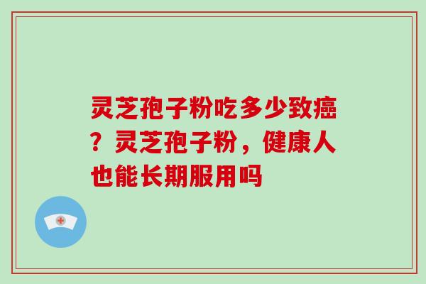 灵芝孢子粉吃多少致癌?灵芝孢子粉,健康人也能长期服用吗-第1张图片-破壁灵芝孢子粉研究指南 灵芝孢子粉吃多少致癌?灵芝孢子粉,健康人也能长期服用吗-第1张图片-破壁灵芝孢子粉研究指南
