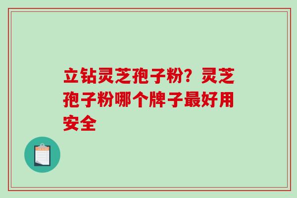 立钻灵芝孢子粉?灵芝孢子粉哪个牌子最好用安全-第1张图片-破壁灵芝孢子粉研究指南 立钻灵芝孢子粉?灵芝孢子粉哪个牌子最好用安全-第1张图片-破壁灵芝孢子粉研究指南