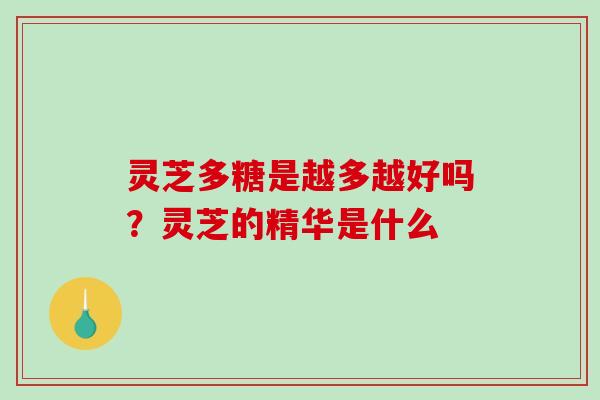 灵芝多糖是越多越好吗?灵芝的精华是什么-第1张图片-破壁灵芝孢子粉研究指南 灵芝多糖是越多越好吗?灵芝的精华是什么-第1张图片-破壁灵芝孢子粉研究指南