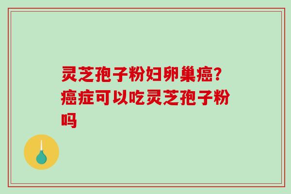 灵芝孢子粉妇卵巢癌?癌症可以吃灵芝孢子粉吗-第1张图片-破壁灵芝孢子粉研究指南 灵芝孢子粉妇卵巢癌?癌症可以吃灵芝孢子粉吗-第1张图片-破壁灵芝孢子粉研究指南