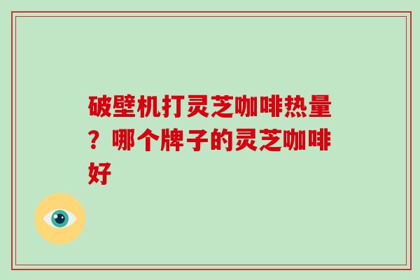 破壁机打灵芝咖啡热量？哪个牌子的灵芝咖啡好-第1张图片-破壁灵芝孢子粉研究指南