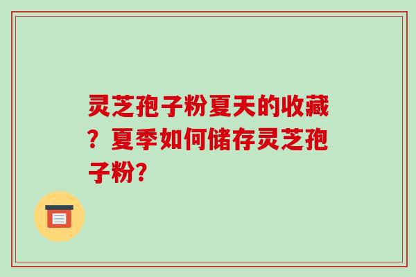 灵芝孢子粉夏天的收藏？夏季如何储存灵芝孢子粉？-第1张图片-破壁灵芝孢子粉研究指南