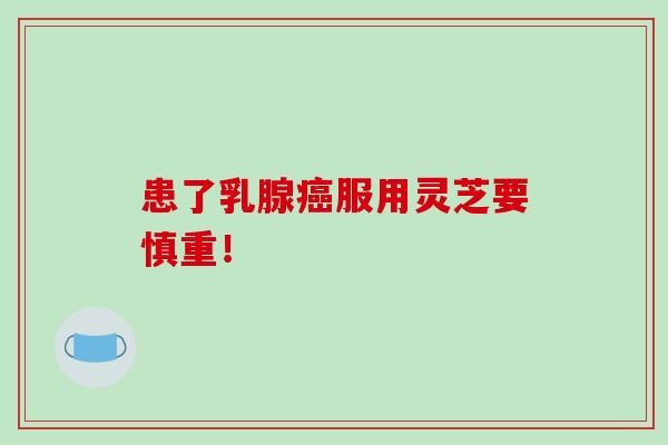 患了乳腺癌服用灵芝要慎重！-第1张图片-破壁灵芝孢子粉研究指南