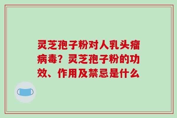 灵芝孢子粉对人乳头瘤病毒？灵芝孢子粉的功效、作用及禁忌是什么-第1张图片-破壁灵芝孢子粉研究指南