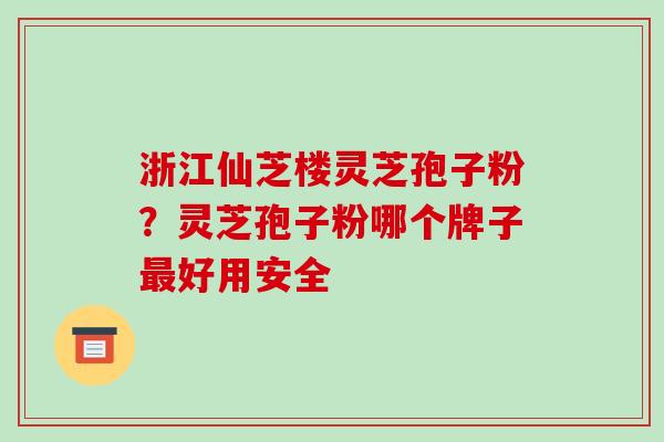 浙江仙芝楼灵芝孢子粉?灵芝孢子粉哪个牌子最好用安全-第1张图片-破壁灵芝孢子粉研究指南 浙江仙芝楼灵芝孢子粉?灵芝孢子粉哪个牌子最好用安全-第1张图片-破壁灵芝孢子粉研究指南