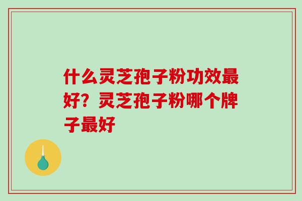 什么灵芝孢子粉功效最好?灵芝孢子粉哪个牌子最好-第1张图片-破壁灵芝孢子粉研究指南 什么灵芝孢子粉功效最好?灵芝孢子粉哪个牌子最好-第1张图片-破壁灵芝孢子粉研究指南