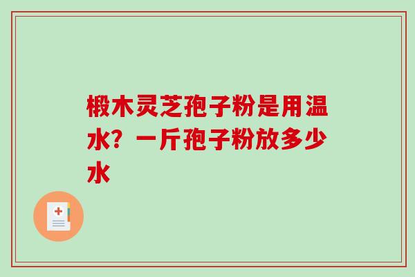 椴木灵芝孢子粉是用温水?一斤孢子粉放多少水-第1张图片-破壁灵芝孢子粉研究指南 椴木灵芝孢子粉是用温水?一斤孢子粉放多少水-第1张图片-破壁灵芝孢子粉研究指南