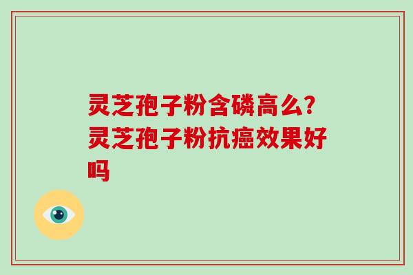 灵芝孢子粉含磷高么？灵芝孢子粉抗癌效果好吗-第1张图片-破壁灵芝孢子粉研究指南