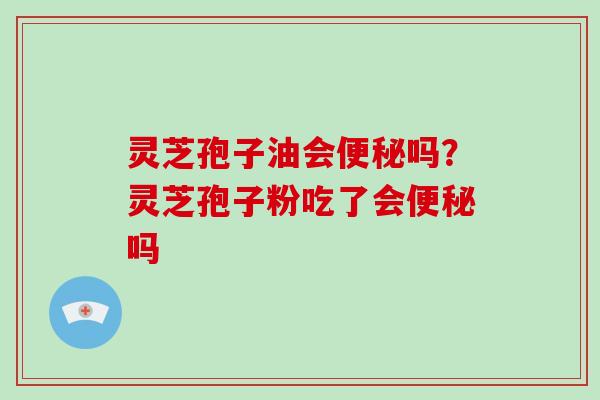 灵芝孢子油会便秘吗?灵芝孢子粉吃了会便秘吗-第1张图片-破壁灵芝孢子粉研究指南 灵芝孢子油会便秘吗?灵芝孢子粉吃了会便秘吗-第1张图片-破壁灵芝孢子粉研究指南