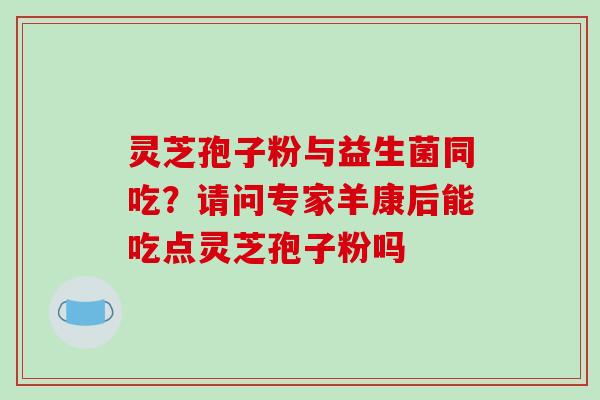 灵芝孢子粉与益生菌同吃?请问专家羊康后能吃点灵芝孢子粉吗-第1张图片-破壁灵芝孢子粉研究指南 灵芝孢子粉与益生菌同吃?请问专家羊康后能吃点灵芝孢子粉吗-第1张图片-破壁灵芝孢子粉研究指南