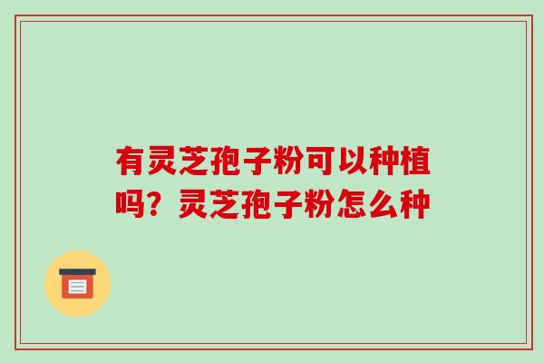 有灵芝孢子粉可以种植吗?灵芝孢子粉怎么种-第1张图片-破壁灵芝孢子粉研究指南 有灵芝孢子粉可以种植吗?灵芝孢子粉怎么种-第1张图片-破壁灵芝孢子粉研究指南