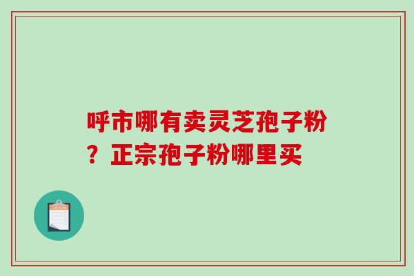 呼市哪有卖灵芝孢子粉?正宗孢子粉哪里买-第1张图片-破壁灵芝孢子粉研究指南 呼市哪有卖灵芝孢子粉?正宗孢子粉哪里买-第1张图片-破壁灵芝孢子粉研究指南