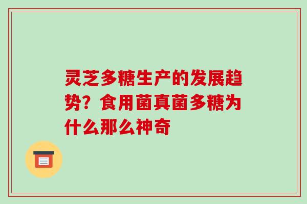 灵芝多糖生产的发展趋势？食用菌真菌多糖为什么那么神奇-第1张图片-破壁灵芝孢子粉研究指南