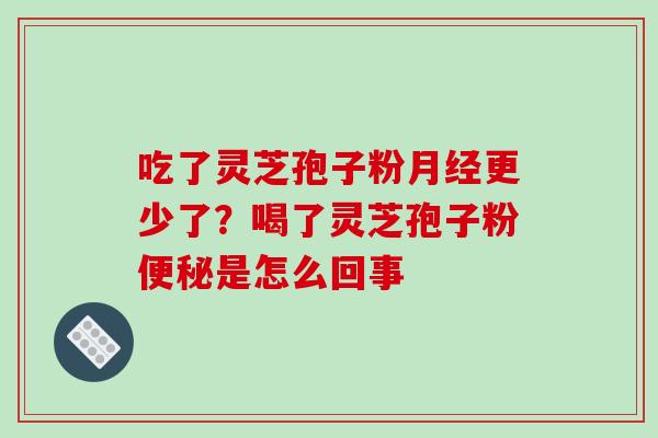 吃了灵芝孢子粉月经更少了？喝了灵芝孢子粉便秘是怎么回事-第1张图片-破壁灵芝孢子粉研究指南