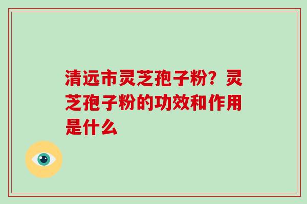 清远市灵芝孢子粉?灵芝孢子粉的功效和作用是什么-第1张图片-破壁灵芝孢子粉研究指南 清远市灵芝孢子粉?灵芝孢子粉的功效和作用是什么-第1张图片-破壁灵芝孢子粉研究指南