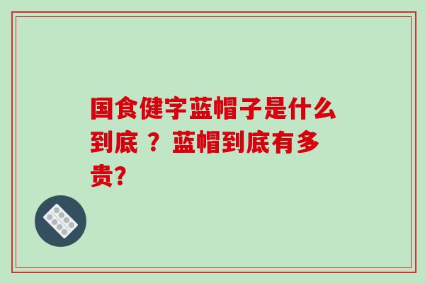 国食健字蓝帽子是什么到底 ？蓝帽到底有多贵？-第1张图片-破壁灵芝孢子粉研究指南