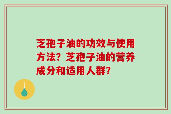 芝孢子油的功效与使用方法？芝孢子油的营养成分和适用人群？-第1张图片-破壁灵芝孢子粉研究指南