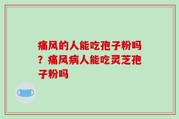 痛风的人能吃孢子粉吗?痛风病人能吃灵芝孢子粉吗-第1张图片-破壁灵芝孢子粉研究指南 痛风的人能吃孢子粉吗?痛风病人能吃灵芝孢子粉吗-第1张图片-破壁灵芝孢子粉研究指南