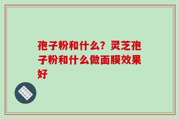 孢子粉和什么?灵芝孢子粉和什么做面膜效果好-第1张图片-破壁灵芝孢子粉研究指南 孢子粉和什么?灵芝孢子粉和什么做面膜效果好-第1张图片-破壁灵芝孢子粉研究指南