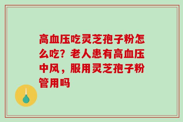 高血压吃灵芝孢子粉怎么吃?老人患有高血压中风,服用灵芝孢子粉管用吗-第1张图片-破壁灵芝孢子粉研究指南 高血压吃灵芝孢子粉怎么吃?老人患有高血压中风,服用灵芝孢子粉管用吗-第1张图片-破壁灵芝孢子粉研究指南