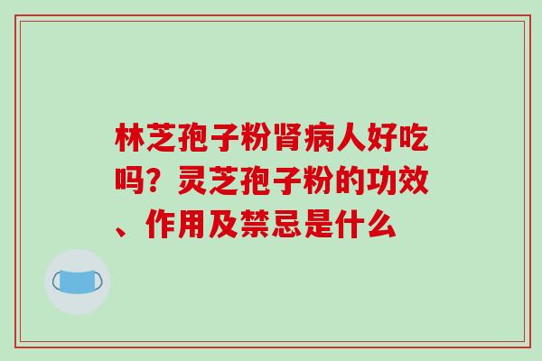 林芝孢子粉肾病人好吃吗?灵芝孢子粉的功效、作用及禁忌是什么-第1张图片-破壁灵芝孢子粉研究指南 林芝孢子粉肾病人好吃吗?灵芝孢子粉的功效、作用及禁忌是什么-第1张图片-破壁灵芝孢子粉研究指南