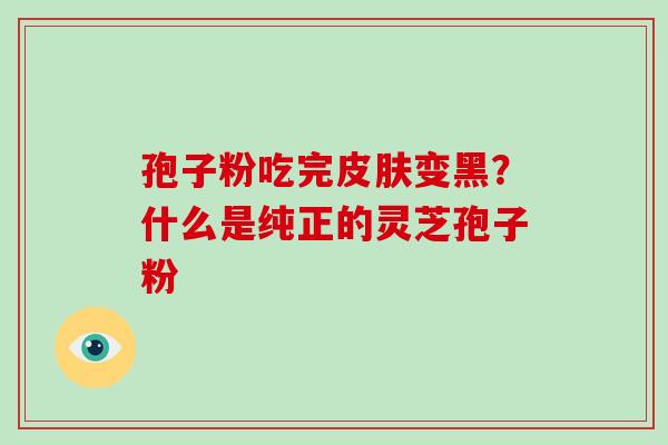 孢子粉吃完皮肤变黑?什么是纯正的灵芝孢子粉-第1张图片-破壁灵芝孢子粉研究指南 孢子粉吃完皮肤变黑?什么是纯正的灵芝孢子粉-第1张图片-破壁灵芝孢子粉研究指南